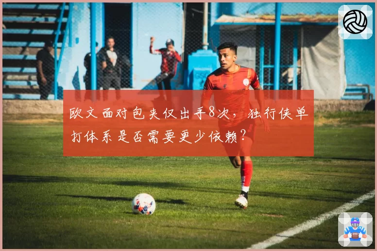 欧文面对包夹仅出手8次,独行侠单打体系是否需要更少依赖?
