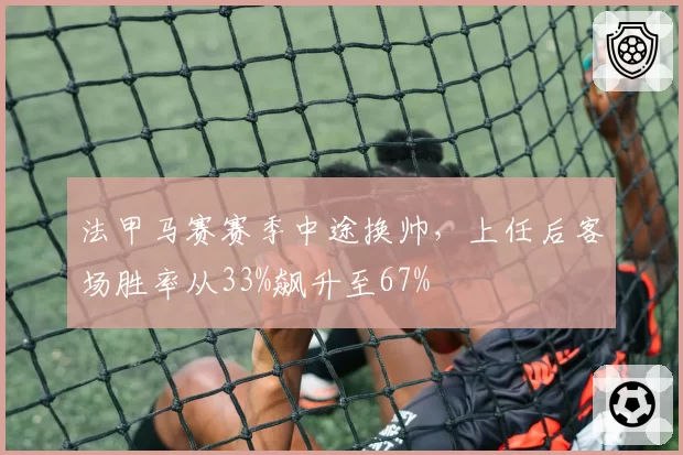 法甲马赛赛季中途换帅,上任后客场胜率从33%飙升至67%