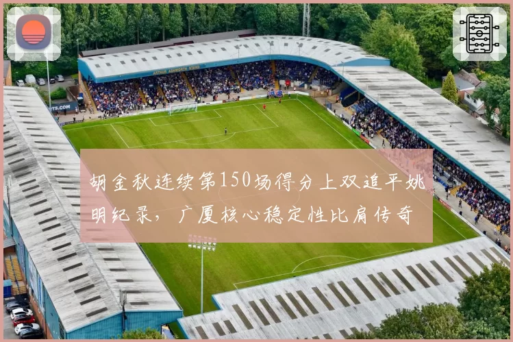 胡金秋连续第150场得分上双追平姚明纪录,广厦核心稳定性比肩传奇