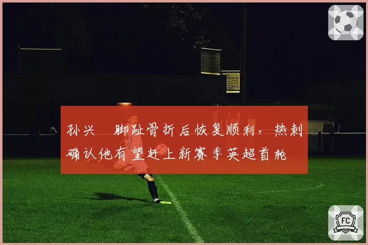 孙兴慜脚趾骨折后恢复顺利，热刺确认他有望赶上新赛季英超首轮