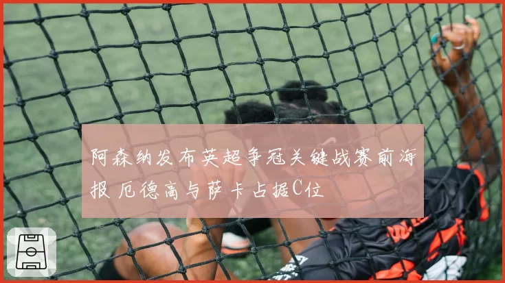 阿森纳发布英超争冠关键战赛前海报 厄德高与萨卡占据C位