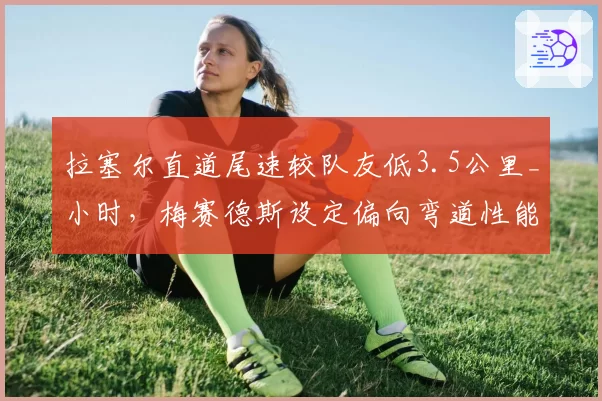 拉塞尔直道尾速较队友低3.5公里_小时,梅赛德斯设定偏向弯道性能