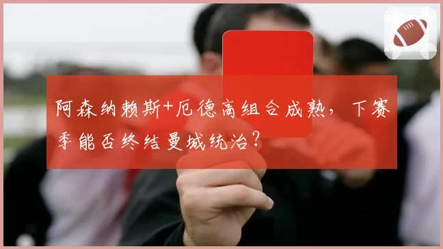 阿森纳赖斯+厄德高组合成熟，下赛季能否终结曼城统治？