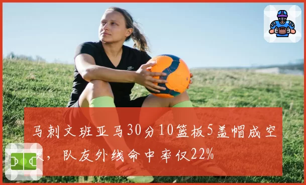马刺文班亚马30分10篮板5盖帽成空砍，队友外线命中率仅22%
