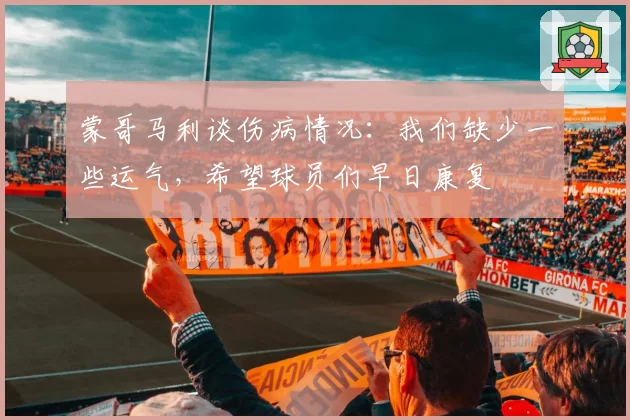 蒙哥马利谈伤病情况：我们缺少一些运气，希望球员们早日康复