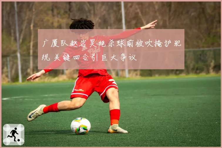 广厦队赵岩昊绝杀球前被吹掩护犯规 关键回合引巨大争议