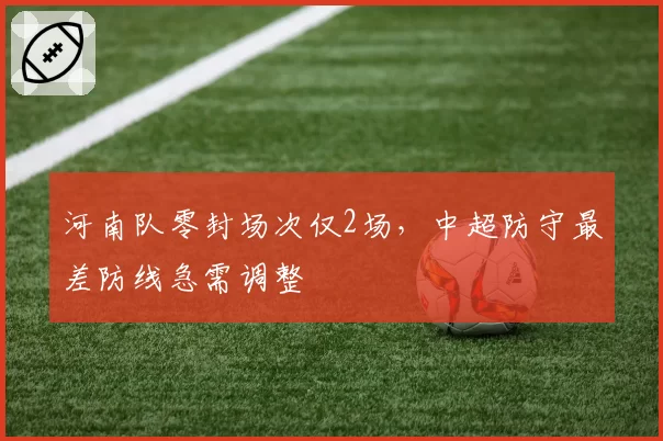 河南队零封场次仅2场,中超防守最差防线急需调整