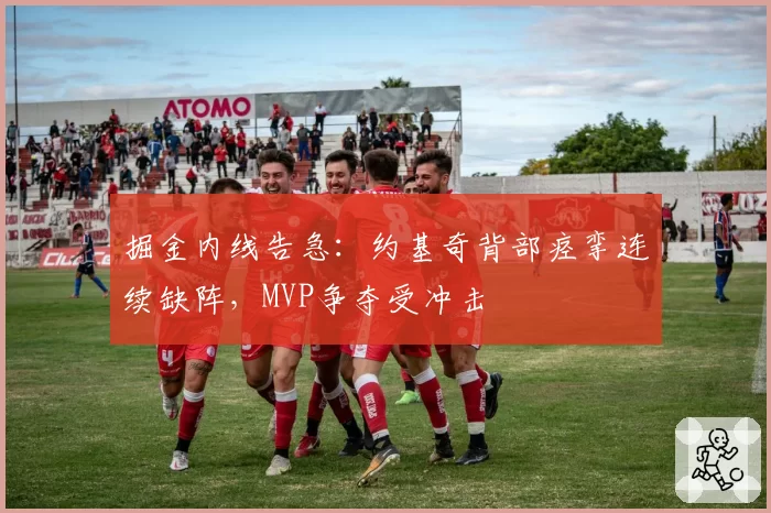 掘金内线告急：约基奇背部痉挛连续缺阵，MVP争夺受冲击