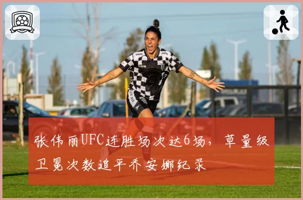 张伟丽UFC连胜场次达6场,草量级卫冕次数追平乔安娜纪录