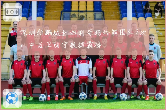 深圳新鹏城杜加利奇场均解围8.2次，中后卫防守数据霸榜