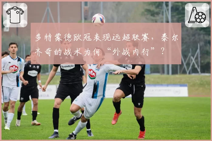 多特蒙德欧冠表现远超联赛,泰尔齐奇的战术为何“外战内行”?