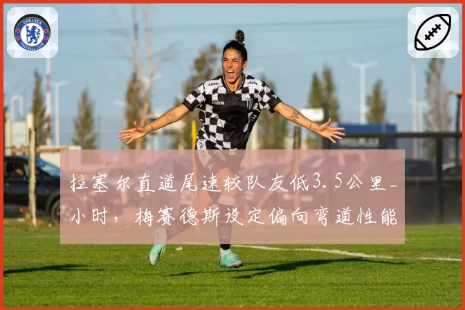 拉塞尔直道尾速较队友低3.5公里_小时,梅赛德斯设定偏向弯道性能