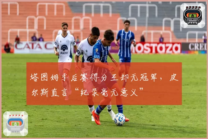 塔图姆季后赛得分王却无冠军，皮尔斯直言“纪录毫无意义”