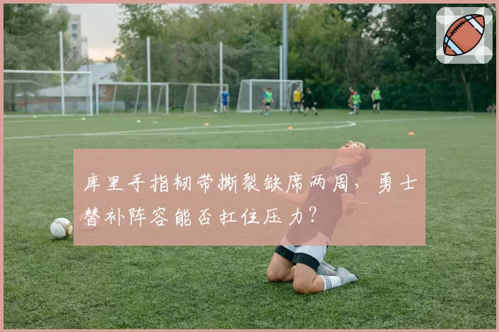 库里手指韧带撕裂缺席两周，勇士替补阵容能否扛住压力？