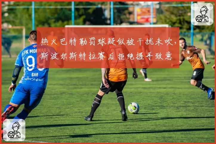 热火巴特勒罚球疑似被干扰未吹，斯波尔斯特拉赛后拒绝握手致意