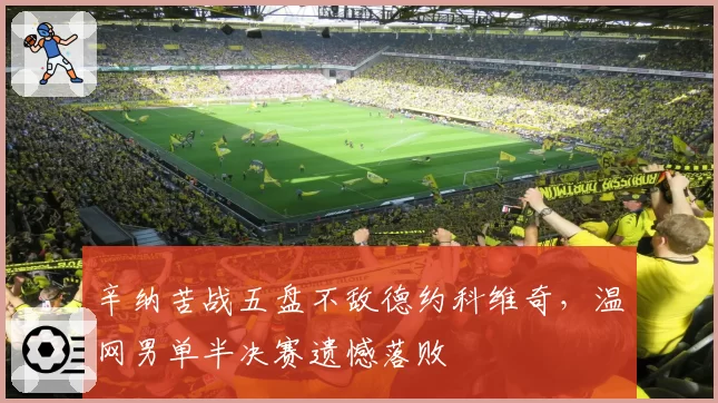 辛纳苦战五盘不敌德约科维奇，温网男单半决赛遗憾落败