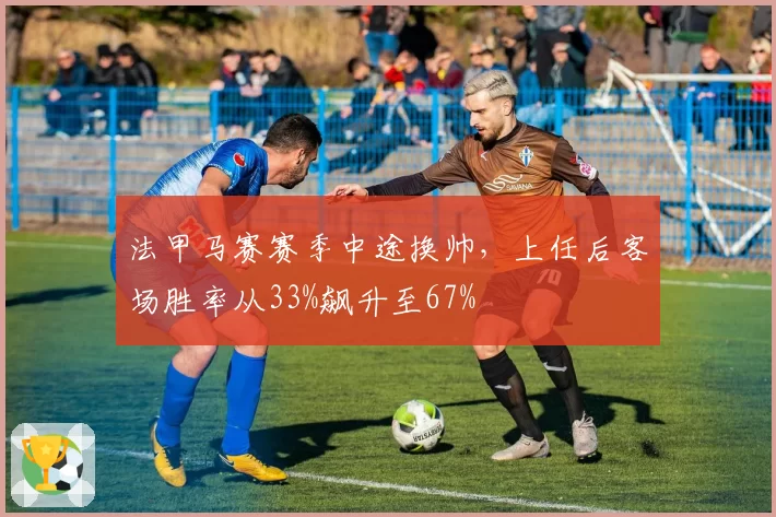 法甲马赛赛季中途换帅,上任后客场胜率从33%飙升至67%