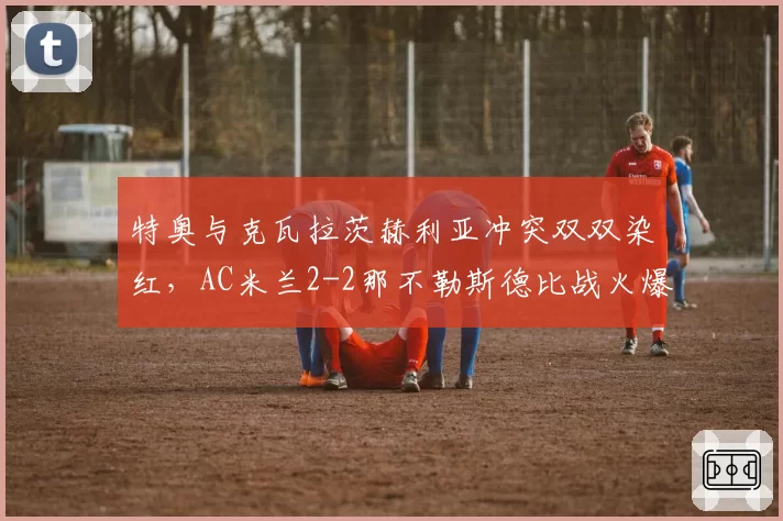 特奥与克瓦拉茨赫利亚冲突双双染红，AC米兰2-2那不勒斯德比战火爆