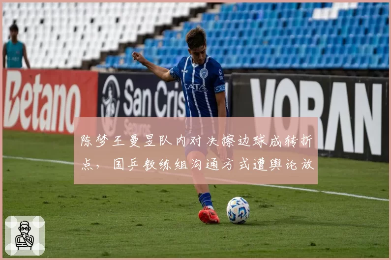 陈梦王曼昱队内对决擦边球成转折点，国乒教练组沟通方式遭舆论放大