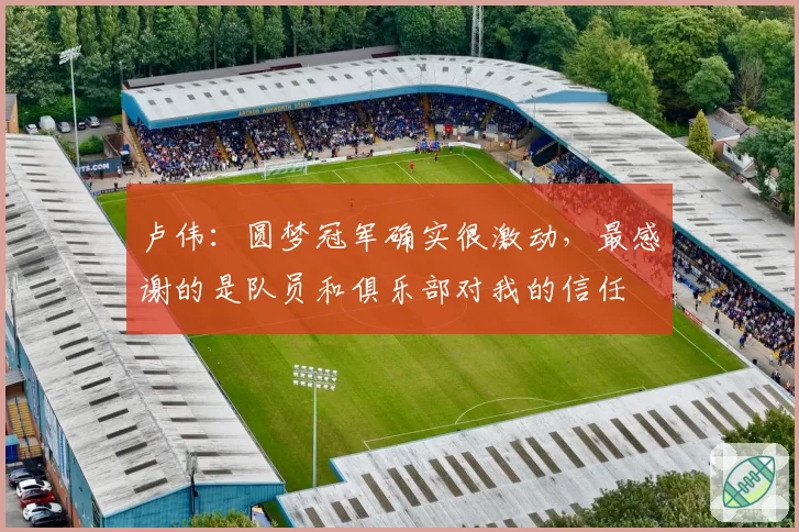 卢伟：圆梦冠军确实很激动，最感谢的是队员和俱乐部对我的信任