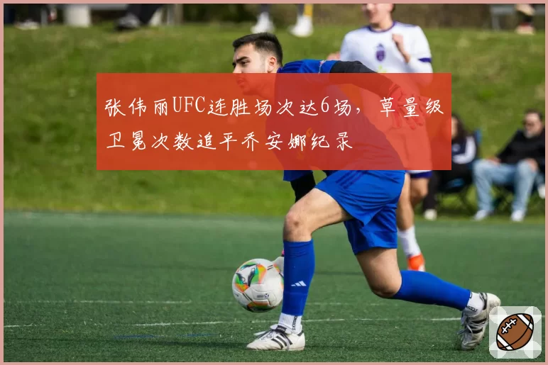 张伟丽UFC连胜场次达6场,草量级卫冕次数追平乔安娜纪录