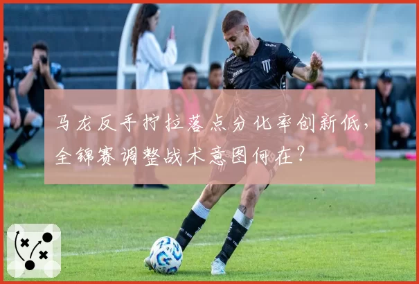 马龙反手拧拉落点分化率创新低,全锦赛调整战术意图何在?