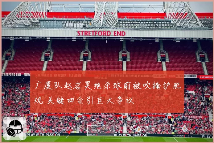 广厦队赵岩昊绝杀球前被吹掩护犯规 关键回合引巨大争议